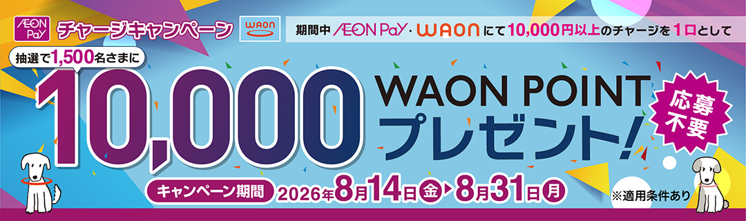 「AEON Pay・WAON チャージキャンペーン」のバナー。期間中にAEON PayまたはWAONで合計10,000円以上のチャージを一口として、抽選で1,500名に10,000 WAON POINTプレゼント。キャンペーン期間は2026年8月14日(金)から8月31日(月)まで。応募不要。※適用条件あり。